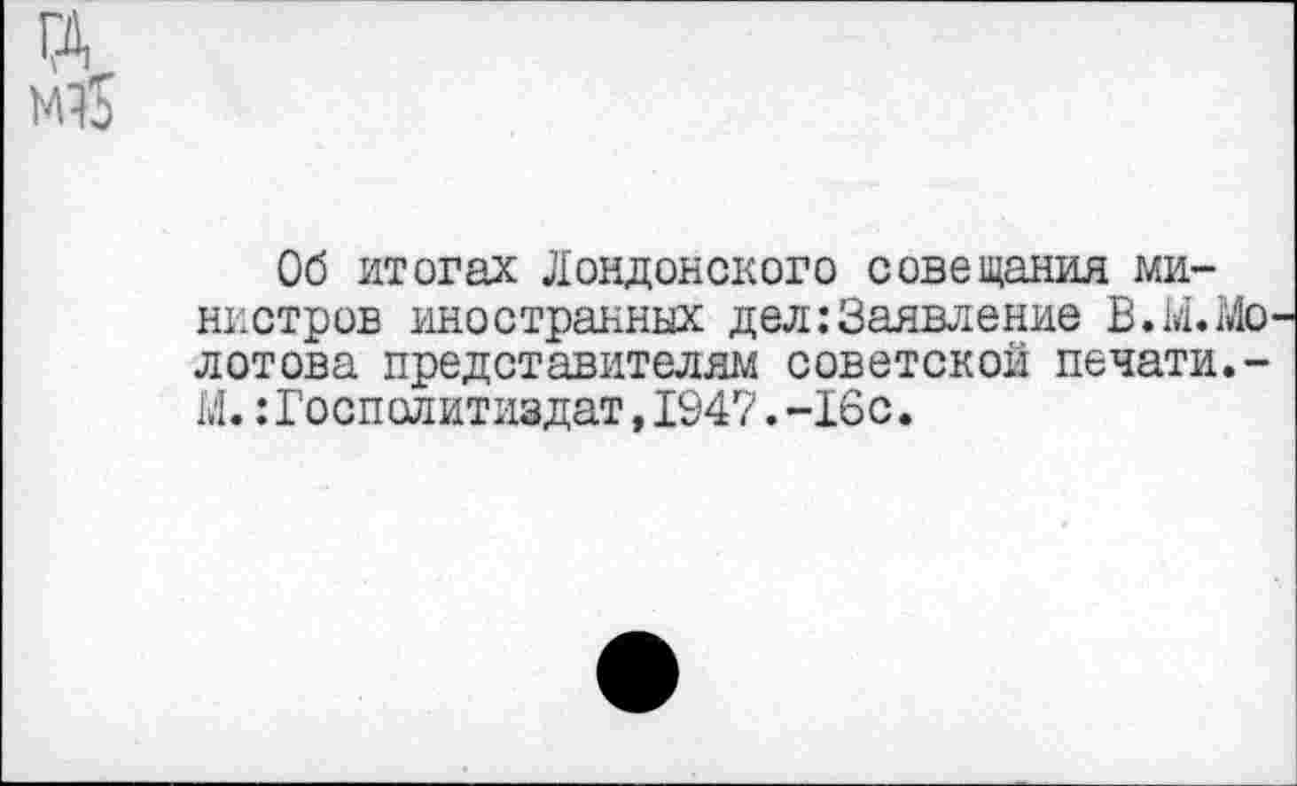 ﻿М15
Об итогах Лондонского совещания министров иностранных дел:Заявление В.М.Мо лотова представителям советской печати.-М.:Госполитиздат,1947.-16с.